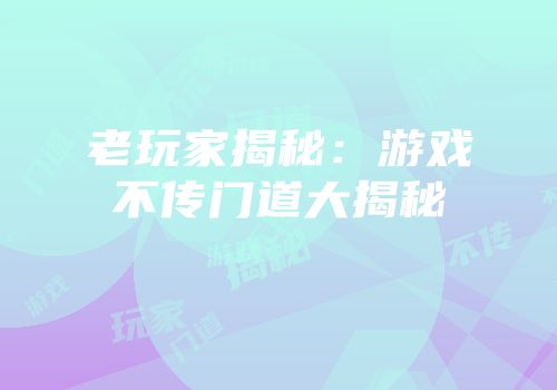 老玩家揭秘：游戏不传门道大揭秘