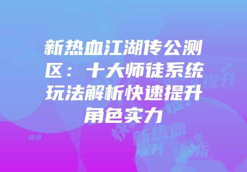 新热血江湖传公测区:十大师徒系统玩法解析快速提升角色实力