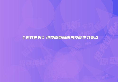 《坦克世界》坦克原型解析与技能学习要点