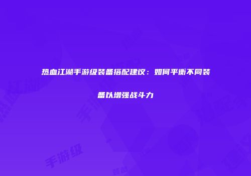 热血江湖手游级装备搭配建议：如何平衡不同装备以增强战斗力