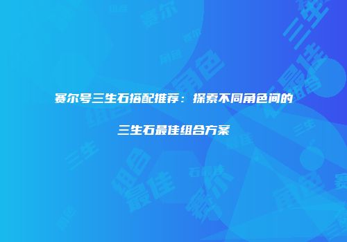 赛尔号三生石搭配推荐:探索不同角色间的三生石最佳组合方案