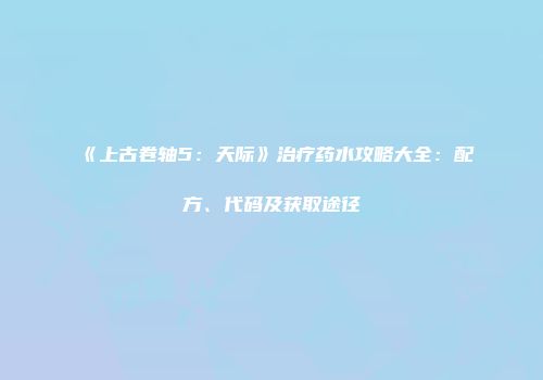 《上古卷轴5：天际》治疗药水攻略大全：配方、代码及获取途径