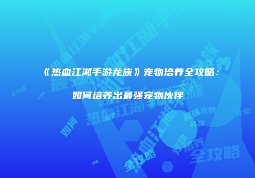 《热血江湖手游龙族》宠物培养全攻略：如何培养出最强宠物伙伴