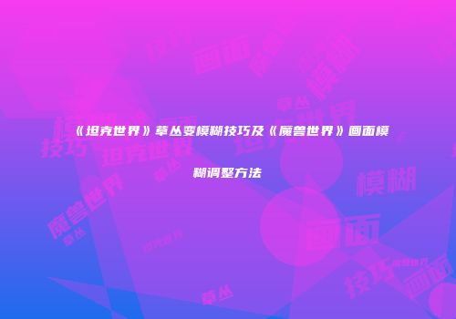 《坦克世界》草丛变模糊技巧及《魔兽世界》画面模糊调整方法