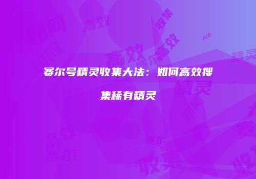 赛尔号精灵收集大法：如何高效搜集稀有精灵