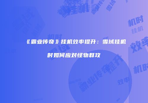 《霸业传奇》挂机效率提升：雪域挂机时如何应对怪物群攻
