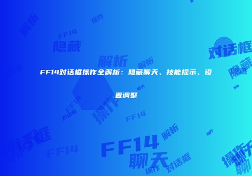 FF14对话框操作全解析：隐藏聊天、技能提示、设置调整