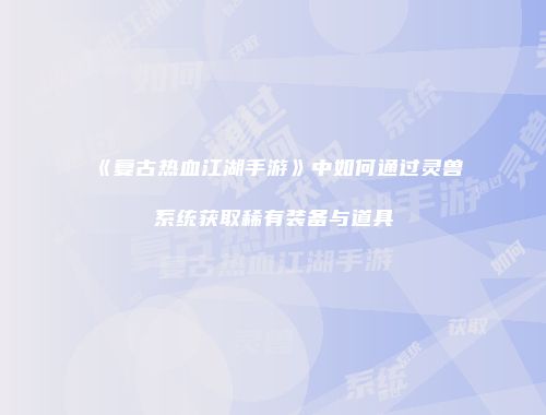 《复古热血江湖手游》中如何通过灵兽系统获取稀有装备与道具