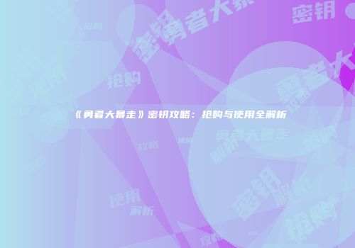 《勇者大暴走》密钥攻略：抢购与使用全解析