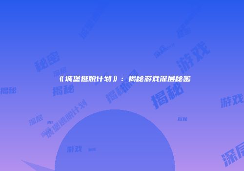 《城堡逃脱计划》：揭秘游戏深层秘密