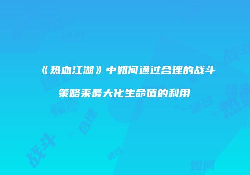 《热血江湖》中如何通过合理的战斗策略来最大化生命值的利用