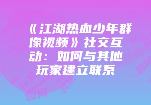 《江湖热血少年群像视频》社交互动：如何与其他玩家建立联系