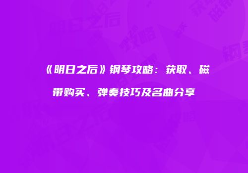 《明日之后》钢琴攻略：获取、磁带购买、弹奏技巧及名曲分享