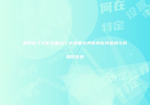 如何在《火影忍者ol》中设置结界使其在特定战斗阶段仅生效