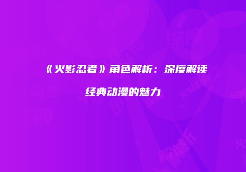《火影忍者》角色解析：深度解读经典动漫的魅力