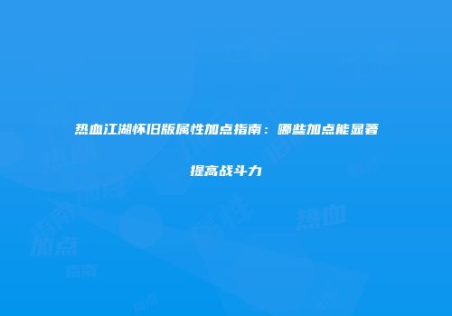 热血江湖怀旧版属性加点指南：哪些加点能显著提高战斗力