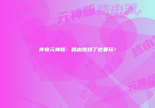 传奇元神版：路由器烧了也要玩！