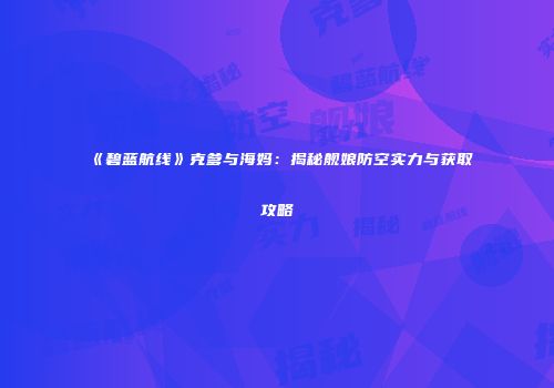 《碧蓝航线》克爹与海妈：揭秘舰娘防空实力与获取攻略