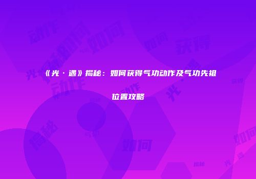 《光·遇》揭秘：如何获得气功动作及气功先祖位置攻略