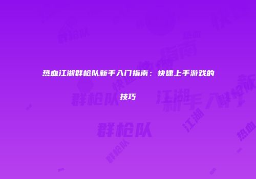 热血江湖群枪队新手入门指南：快速上手游戏的技巧