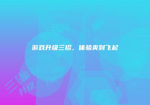 游戏升级三招，体验爽到飞起