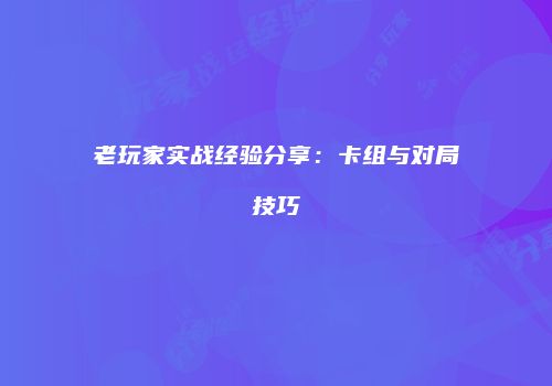 老玩家实战经验分享：卡组与对局技巧