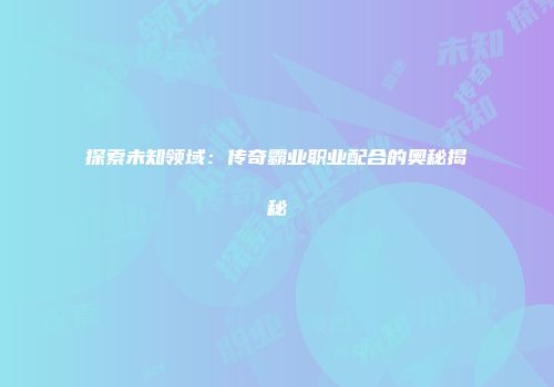 探索未知领域：传奇霸业职业配合的奥秘揭秘