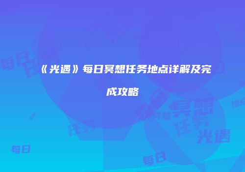 《光遇》每日冥想任务地点详解及完成攻略