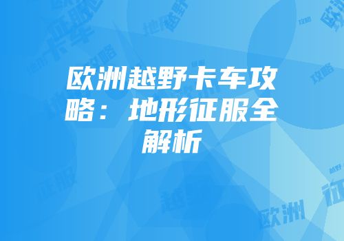 欧洲越野卡车攻略：地形征服全解析