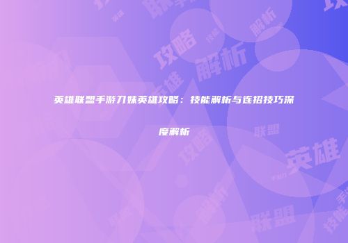 英雄联盟手游刀妹英雄攻略：技能解析与连招技巧深度解析
