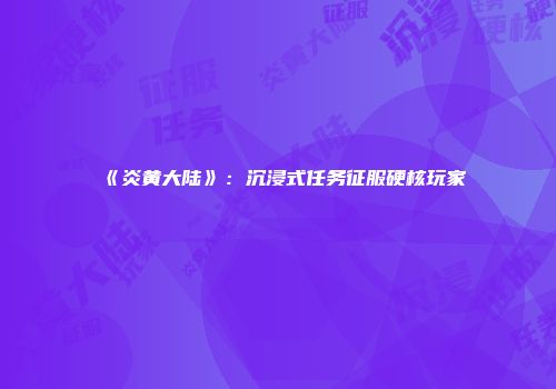 《炎黄大陆》：沉浸式任务征服硬核玩家