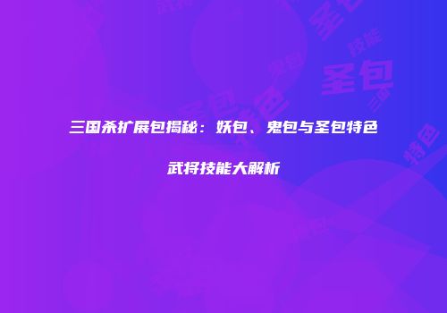 三国杀扩展包揭秘：妖包、鬼包与圣包特色武将技能大解析