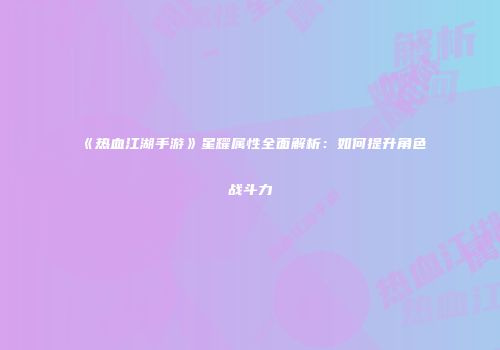 《热血江湖手游》星耀属性全面解析：如何提升角色战斗力