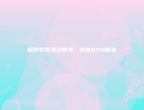 探索梦想游戏世界：创新RPG体验
