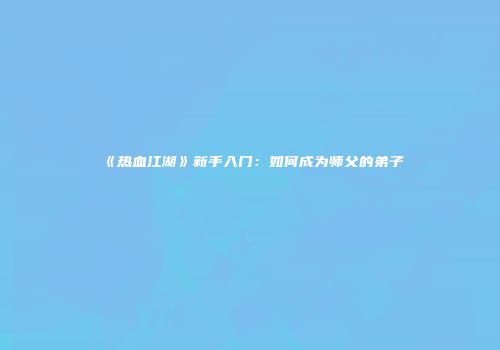《热血江湖》新手入门：如何成为师父的弟子