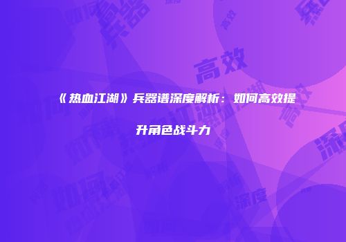 《热血江湖》兵器谱深度解析:如何高效提升角色战斗力