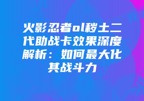 火影忍者ol秽土二代助战卡效果深度解析：如何最大化其战斗力