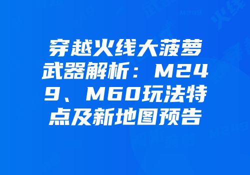 穿越火线大菠萝武器解析：M249、M60玩法特点及新地图预告