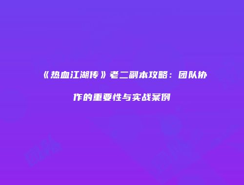《热血江湖传》老二副本攻略：团队协作的重要性与实战案例