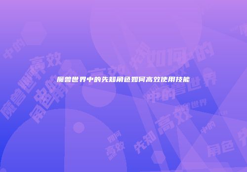 魔兽世界中的先知角色如何高效使用技能