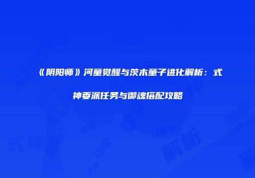 《阴阳师》河童觉醒与茨木童子进化解析：式神委派任务与御魂搭配攻略