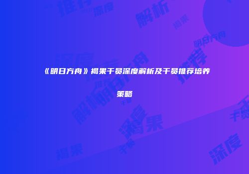 《明日方舟》褐果干员深度解析及干员推荐培养策略