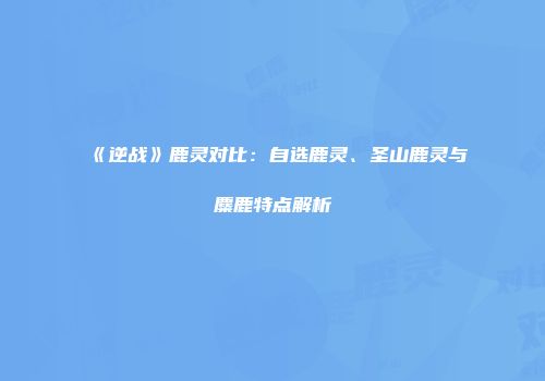 《逆战》鹿灵对比：自选鹿灵、圣山鹿灵与麋鹿特点解析