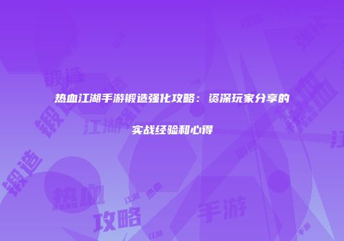 热血江湖手游锻造强化攻略：资深玩家分享的实战经验和心得