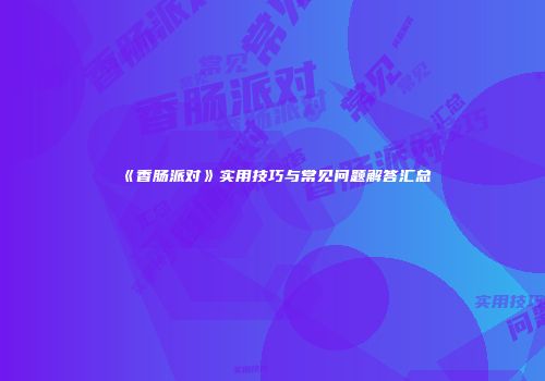 《香肠派对》实用技巧与常见问题解答汇总