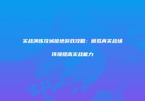 实战演练攻城掠地游戏攻略：模拟真实战场环境提高实战能力