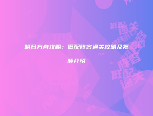 明日方舟攻略：低配阵容通关攻略及视频介绍