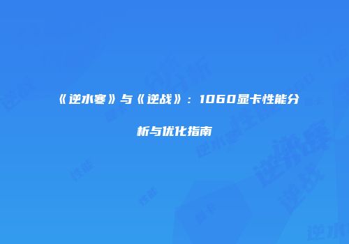 《逆水寒》与《逆战》：1060显卡性能分析与优化指南