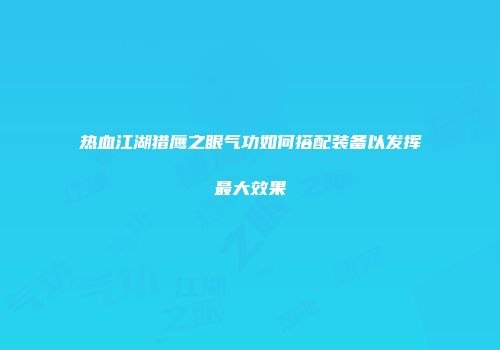 热血江湖猎鹰之眼气功如何搭配装备以发挥最大效果