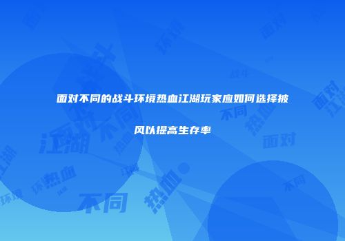 面对不同的战斗环境热血江湖玩家应如何选择披风以提高生存率